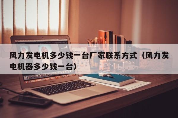 风力发电机多少钱一台厂家联系方式（风力发电机器多少钱一台）  第1张