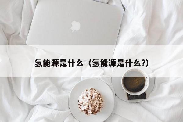 氢能源是什么（氢能源是什么?）  第1张