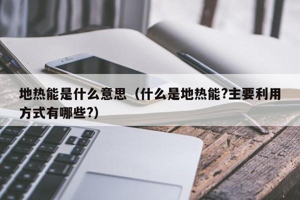 地热能是什么意思（什么是地热能?主要利用方式有哪些?）  第1张