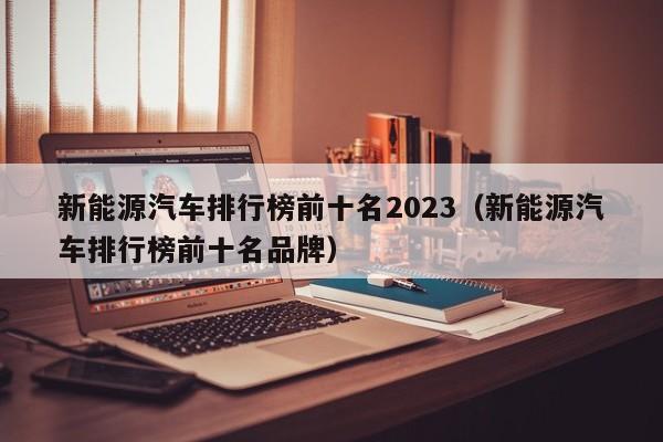 新能源汽车排行榜前十名2023（新能源汽车排行榜前十名品牌）  第1张