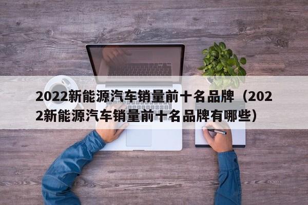 2022新能源汽车销量前十名品牌（2022新能源汽车销量前十名品牌有哪些）  第1张