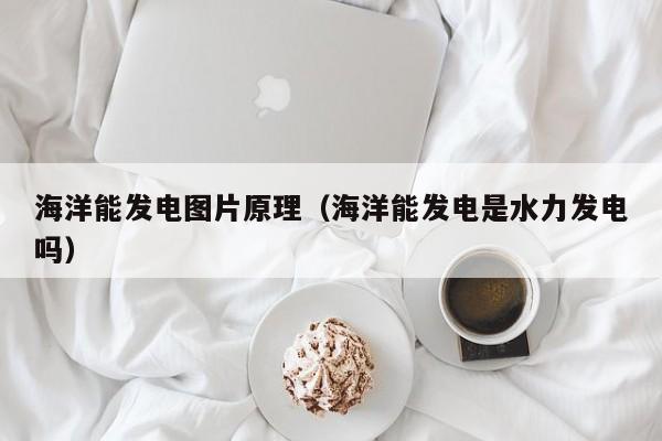 海洋能发电图片原理（海洋能发电是水力发电吗）  第1张