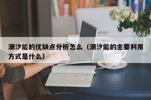 潮汐能的优缺点分析怎么（潮汐能的主要利用方式是什么）  第1张