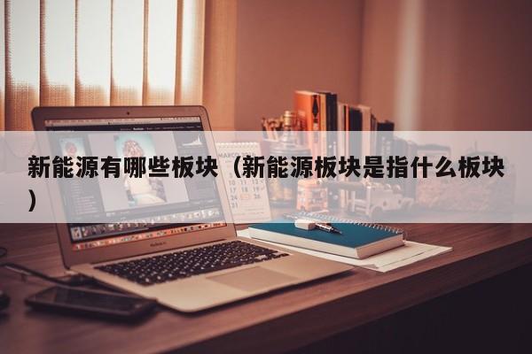 新能源有哪些板块（新能源板块是指什么板块）  第1张