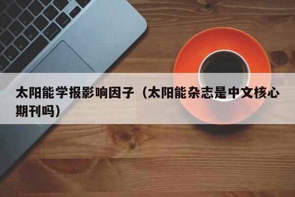 太阳能学报影响因子（太阳能杂志是中文核心期刊吗）  第1张