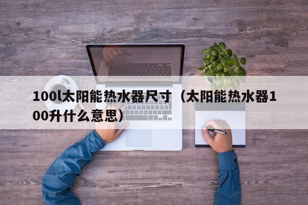 100l太阳能热水器尺寸（太阳能热水器100升什么意思）  第1张