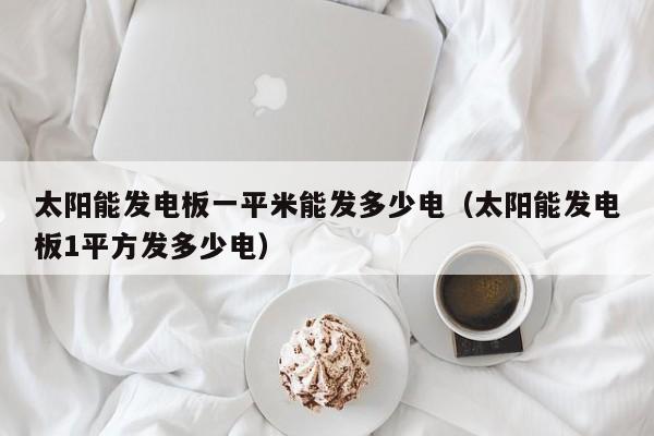 太阳能发电板一平米能发多少电（太阳能发电板1平方发多少电）  第1张