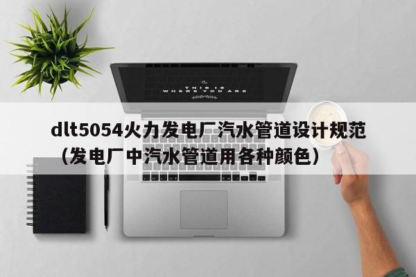dlt5054火力发电厂汽水管道设计规范（发电厂中汽水管道用各种颜色）  第1张