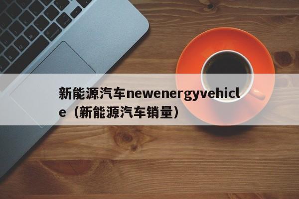 新能源汽车newenergyvehicle（新能源汽车销量）  第1张