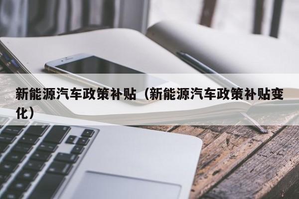 新能源汽车政策补贴（新能源汽车政策补贴变化）  第1张