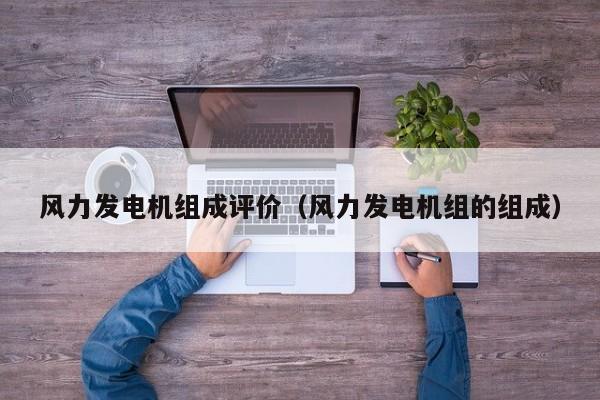 风力发电机组成评价（风力发电机组的组成）  第1张