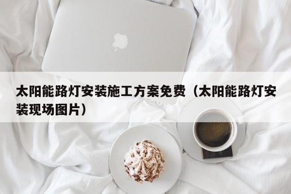 太阳能路灯安装施工方案免费（太阳能路灯安装现场图片）  第1张