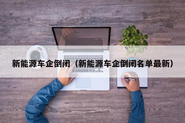 新能源车企倒闭（新能源车企倒闭名单最新）  第1张