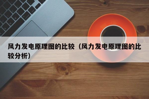 风力发电原理图的比较（风力发电原理图的比较分析）  第1张