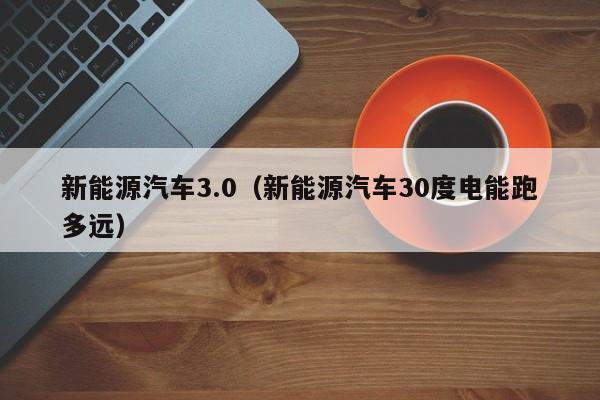 新能源汽车3.0（新能源汽车30度电能跑多远）  第1张