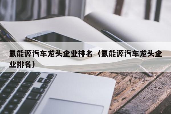 氢能源汽车龙头企业排名（氢能源汽车龙头企业排名）  第1张