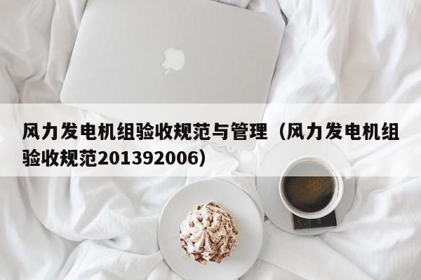 风力发电机组验收规范与管理（风力发电机组验收规范201392006）  第1张