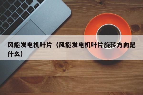 风能发电机叶片（风能发电机叶片旋转方向是什么）  第1张