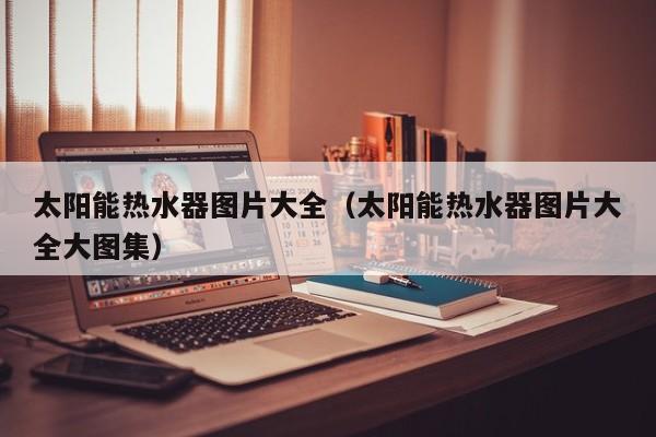 太阳能热水器图片大全（太阳能热水器图片大全大图集）  第1张