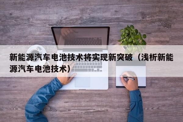 新能源汽车电池技术将实现新突破（浅析新能源汽车电池技术）  第1张