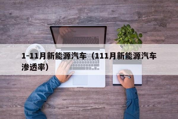 1-11月新能源汽车（111月新能源汽车渗透率）  第1张