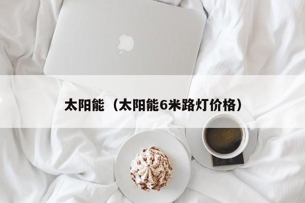 太阳能（太阳能6米路灯价格）  第1张