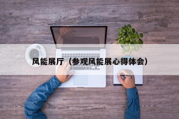 风能展厅（参观风能展心得体会）  第1张