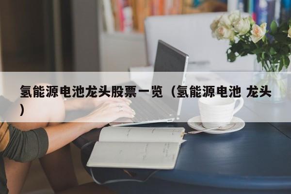 氢能源电池龙头股票一览（氢能源电池 龙头）  第1张