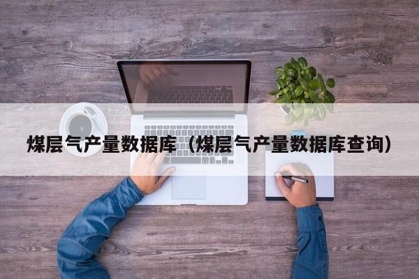 煤层气产量数据库（煤层气产量数据库查询）  第1张