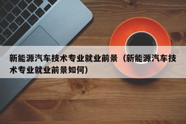 新能源汽车技术专业就业前景（新能源汽车技术专业就业前景如何）  第1张