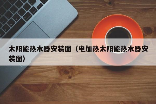 太阳能热水器安装图（电加热太阳能热水器安装图）  第1张
