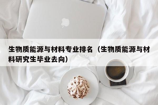 生物质能源与材料专业排名（生物质能源与材料研究生毕业去向）  第1张