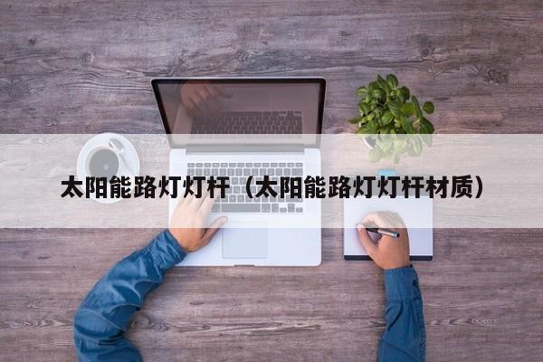 太阳能路灯灯杆（太阳能路灯灯杆材质）  第1张