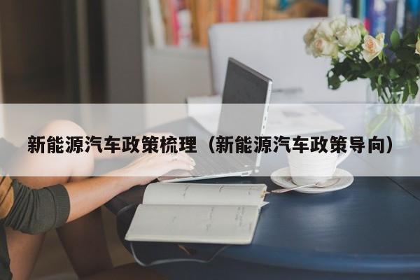新能源汽车政策梳理（新能源汽车政策导向）  第1张