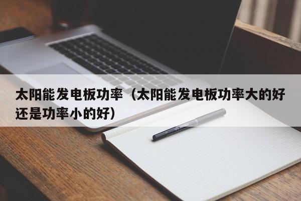 太阳能发电板功率（太阳能发电板功率大的好还是功率小的好）  第1张