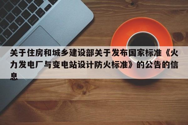 关于住房和城乡建设部关于发布国家标准《火力发电厂与变电站设计防火标准》的公告的信息  第1张