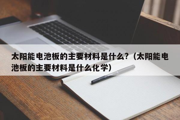 太阳能电池板的主要材料是什么?（太阳能电池板的主要材料是什么化学）  第1张