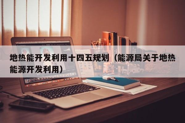 地热能开发利用十四五规划（能源局关于地热能源开发利用）  第1张