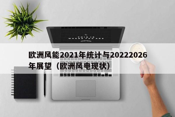 欧洲风能2021年统计与20222026年展望（欧洲风电现状）  第1张