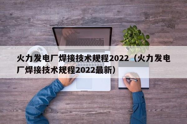 火力发电厂焊接技术规程2022（火力发电厂焊接技术规程2022最新）  第1张