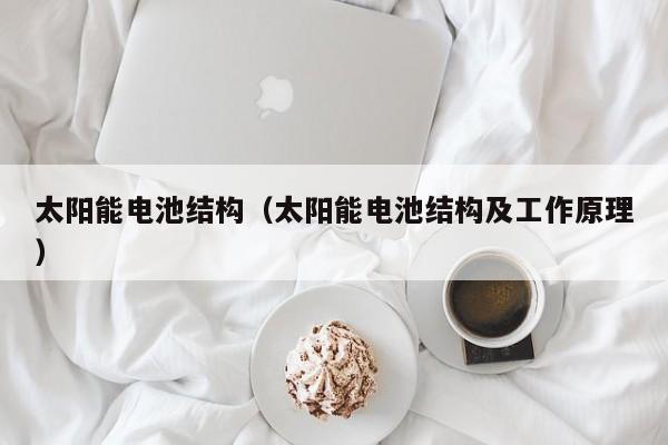 太阳能电池结构（太阳能电池结构及工作原理）  第1张