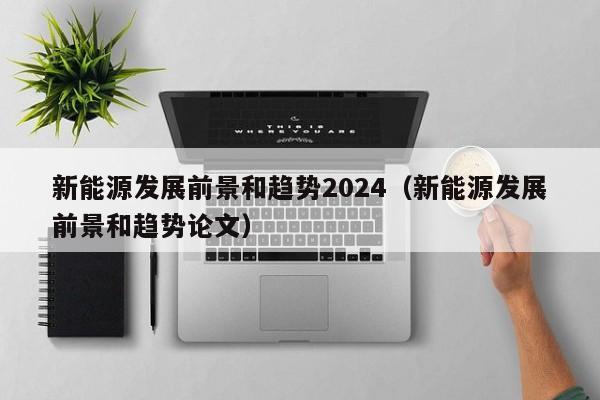 新能源发展前景和趋势2024（新能源发展前景和趋势论文）  第1张