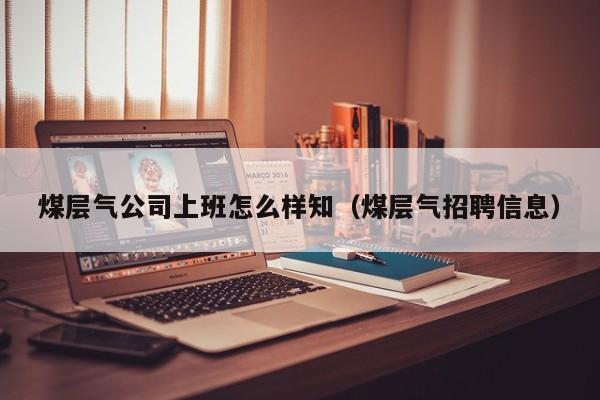煤层气公司上班怎么样知（煤层气招聘信息）  第1张