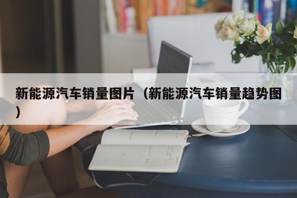 新能源汽车销量图片（新能源汽车销量趋势图）  第1张