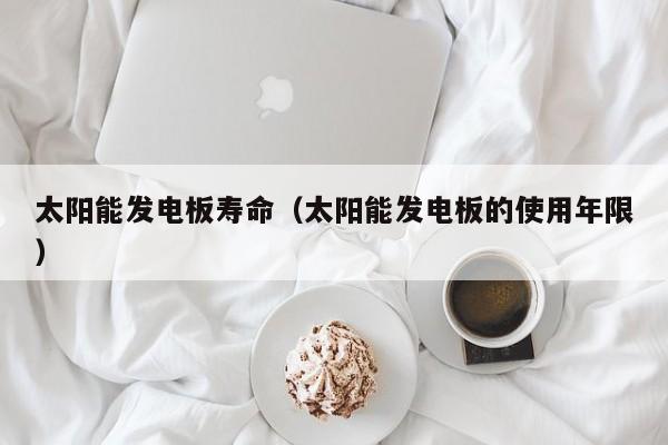 太阳能发电板寿命（太阳能发电板的使用年限）  第1张