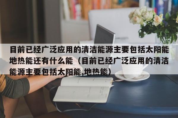 目前已经广泛应用的清洁能源主要包括太阳能地热能还有什么能（目前已经广泛应用的清洁能源主要包括太阳能,地热能）  第1张