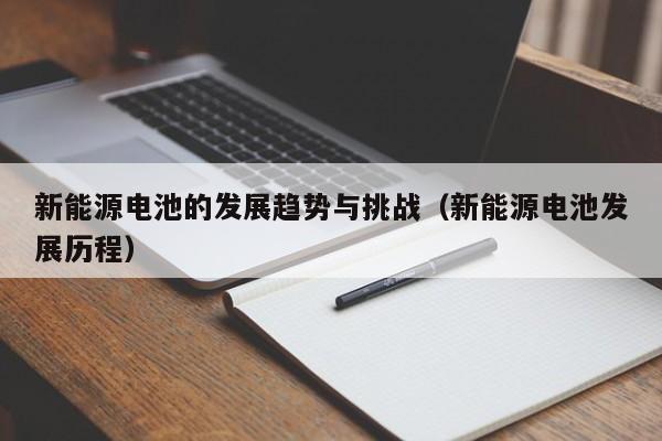新能源电池的发展趋势与挑战（新能源电池发展历程）  第1张