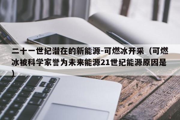 二十一世纪潜在的新能源-可燃冰开采（可燃冰被科学家誉为未来能源21世纪能源原因是）  第1张