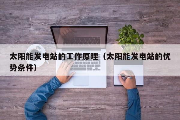 太阳能发电站的工作原理（太阳能发电站的优势条件）  第1张