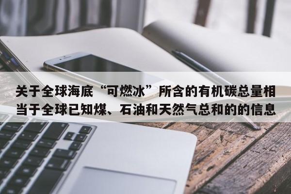 关于全球海底“可燃冰”所含的有机碳总量相当于全球已知煤、石油和天然气总和的的信息  第1张
